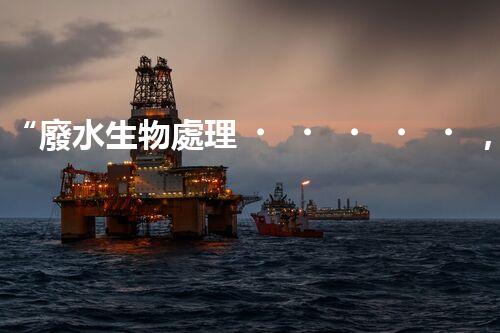 “廢水生物處理，旨在凈化水源，守護碧水藍天”